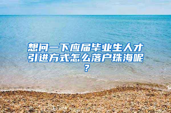 想问一下应届毕业生人才引进方式怎么落户珠海呢？