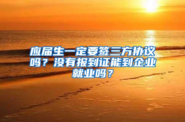 应届生一定要签三方协议吗？没有报到证能到企业就业吗？