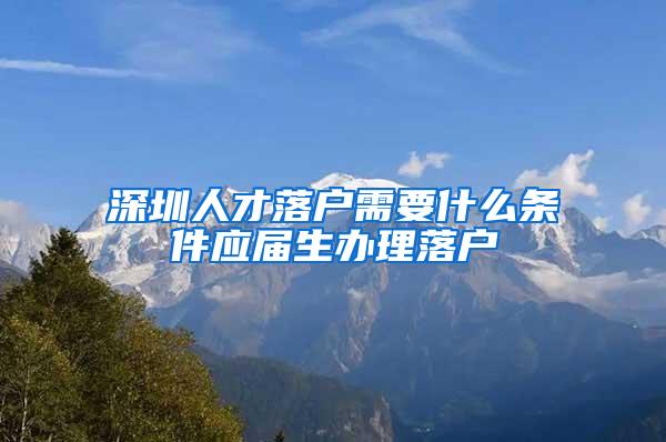 深圳人才落户需要什么条件应届生办理落户