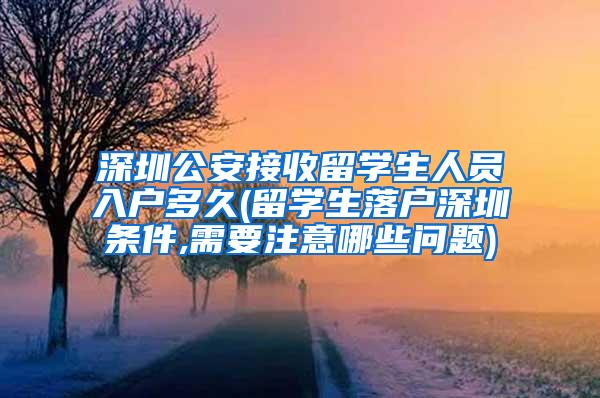 深圳公安接收留学生人员入户多久(留学生落户深圳条件,需要注意哪些问题)