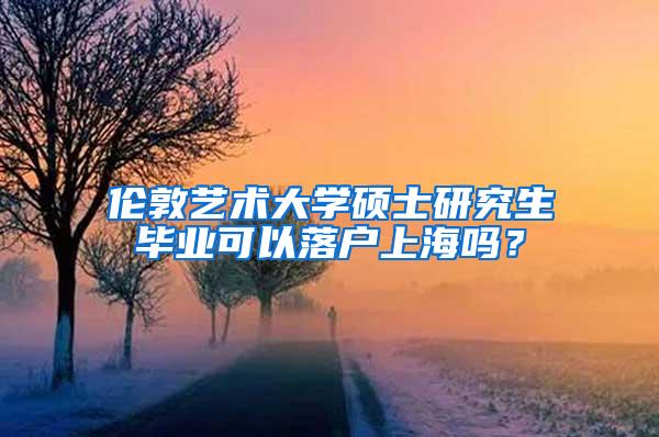 伦敦艺术大学硕士研究生毕业可以落户上海吗？