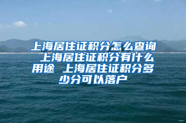 上海居住证积分怎么查询 上海居住证积分有什么用途 上海居住证积分多少分可以落户