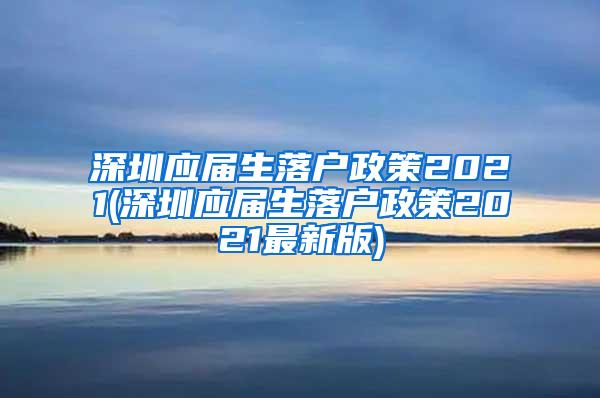 深圳应届生落户政策2021(深圳应届生落户政策2021最新版)