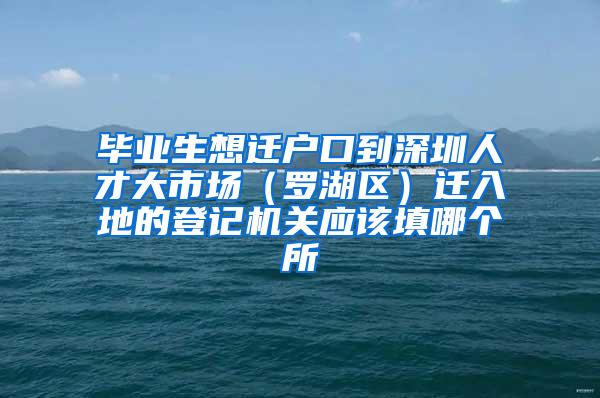 毕业生想迁户口到深圳人才大市场（罗湖区）迁入地的登记机关应该填哪个所