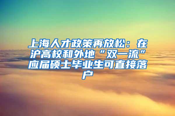 上海人才政策再放松：在沪高校和外地“双一流”应届硕士毕业生可直接落户