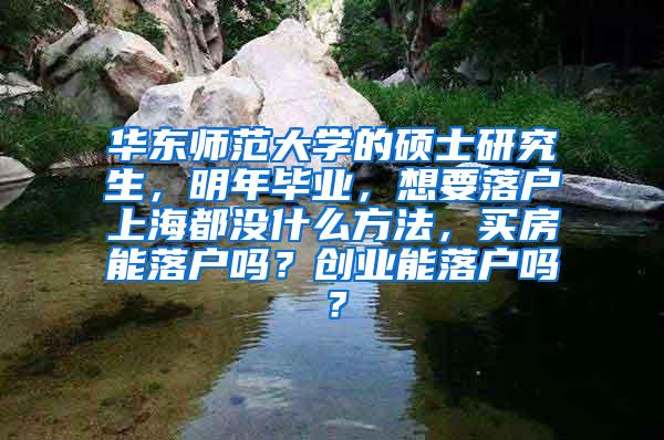 华东师范大学的硕士研究生，明年毕业，想要落户上海都没什么方法，买房能落户吗？创业能落户吗？