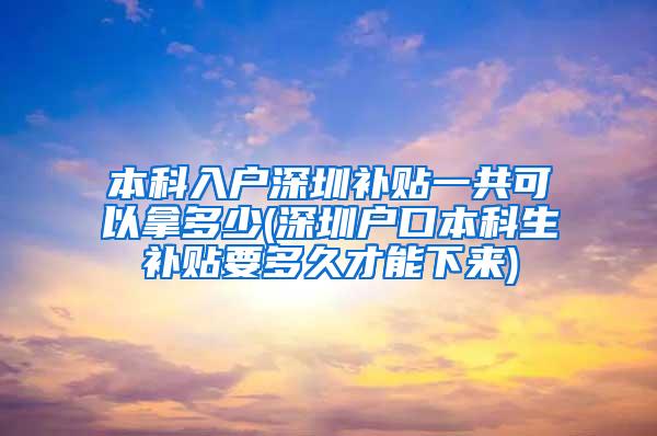 本科入户深圳补贴一共可以拿多少(深圳户口本科生补贴要多久才能下来)