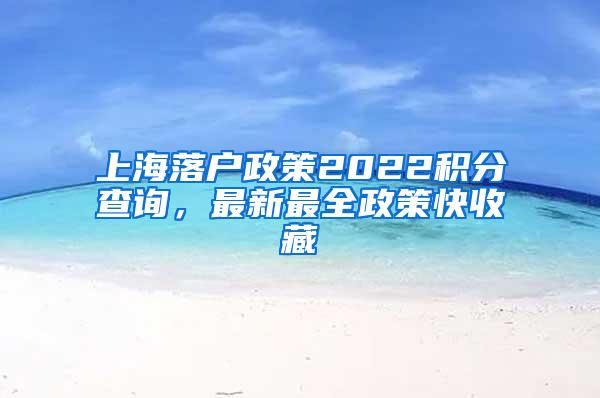 上海落户政策2022积分查询，最新最全政策快收藏