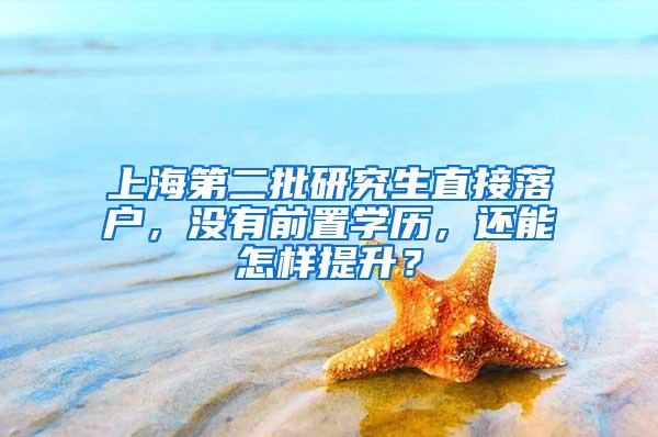 上海第二批研究生直接落户，没有前置学历，还能怎样提升？