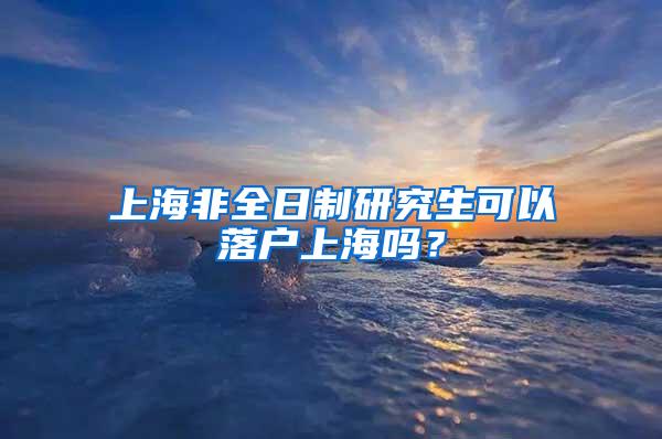 上海非全日制研究生可以落户上海吗？