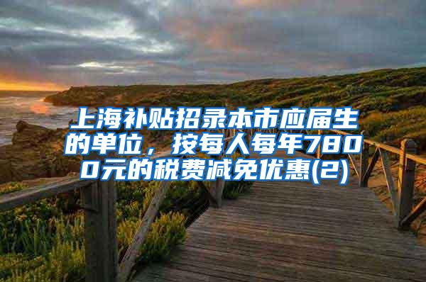 上海补贴招录本市应届生的单位，按每人每年7800元的税费减免优惠(2)