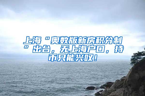 上海“奥数版新房积分制”出台，无上海户口，持币只能兴叹！