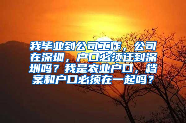 我毕业到公司工作，公司在深圳，户口必须迁到深圳吗？我是农业户口，档案和户口必须在一起吗？