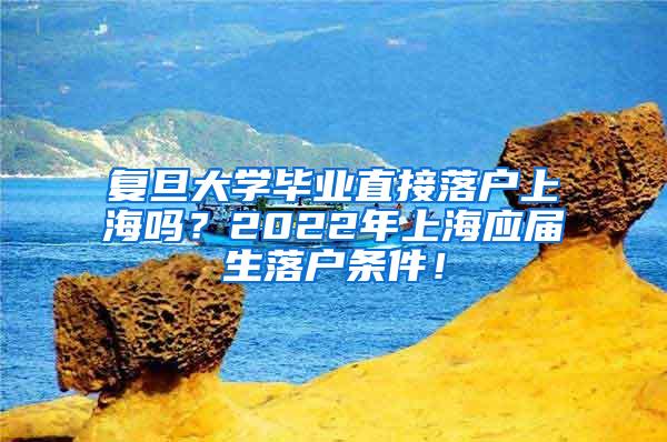 复旦大学毕业直接落户上海吗？2022年上海应届生落户条件！