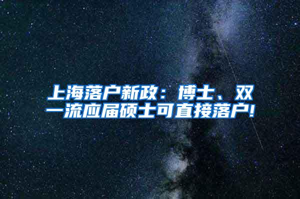 上海落户新政：博士、双一流应届硕士可直接落户!