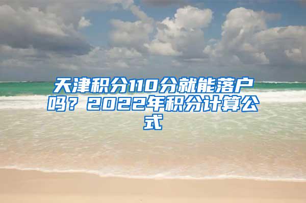 天津积分110分就能落户吗？2022年积分计算公式