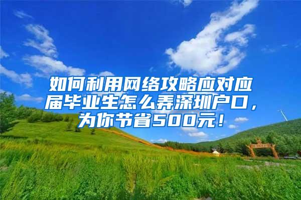 如何利用网络攻略应对应届毕业生怎么弄深圳户口，为你节省500元！