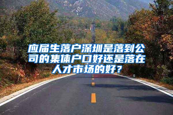 应届生落户深圳是落到公司的集体户口好还是落在人才市场的好？