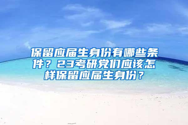 保留应届生身份有哪些条件？23考研党们应该怎样保留应届生身份？