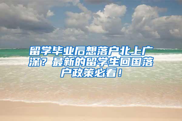 留学毕业后想落户北上广深？最新的留学生回国落户政策必看！