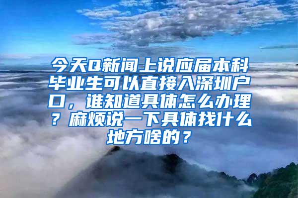 今天Q新闻上说应届本科毕业生可以直接入深圳户口，谁知道具体怎么办理？麻烦说一下具体找什么地方啥的？