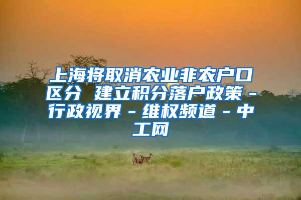 上海将取消农业非农户口区分 建立积分落户政策－行政视界－维权频道－中工网