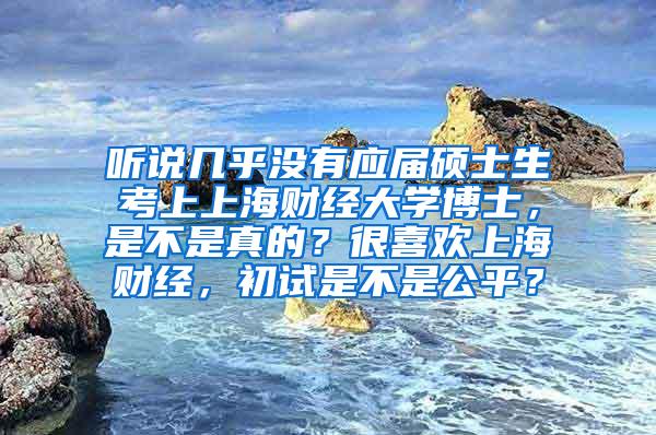 听说几乎没有应届硕士生考上上海财经大学博士，是不是真的？很喜欢上海财经，初试是不是公平？