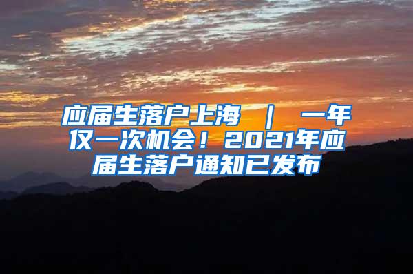 应届生落户上海 ｜ 一年仅一次机会！2021年应届生落户通知已发布