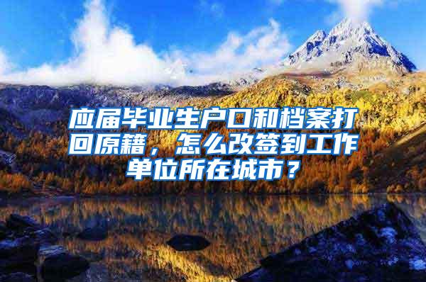 应届毕业生户口和档案打回原籍，怎么改签到工作单位所在城市？