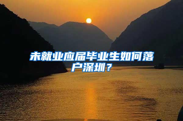 未就业应届毕业生如何落户深圳？