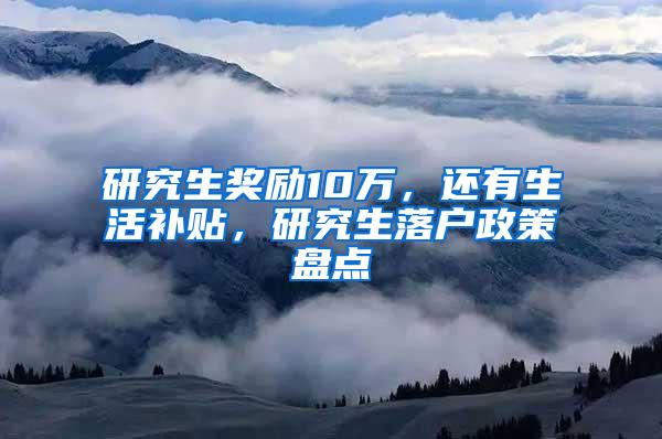 研究生奖励10万，还有生活补贴，研究生落户政策盘点