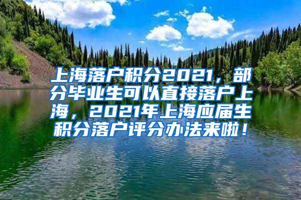 上海落户积分2021，部分毕业生可以直接落户上海，2021年上海应届生积分落户评分办法来啦！