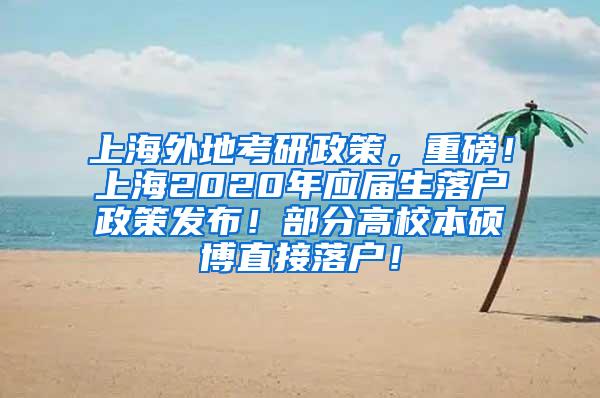 上海外地考研政策，重磅！上海2020年应届生落户政策发布！部分高校本硕博直接落户！