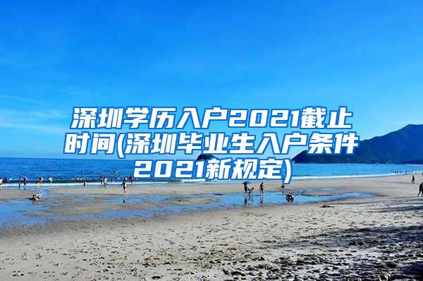 深圳学历入户2021截止时间(深圳毕业生入户条件2021新规定)