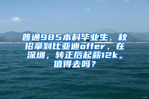 普通985本科毕业生，秋招拿到比亚迪offer，在深圳，转正后起薪12k。值得去吗？