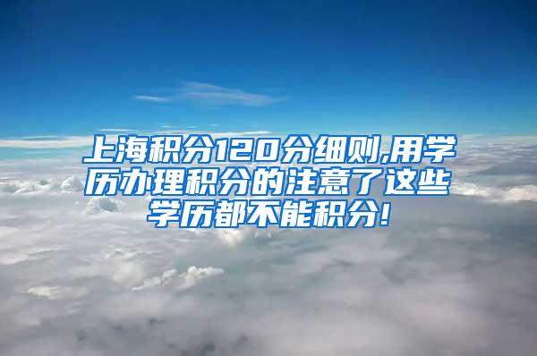 上海积分120分细则,用学历办理积分的注意了这些学历都不能积分!