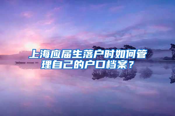 上海应届生落户时如何管理自己的户口档案？