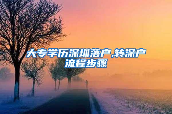 大专学历深圳落户,转深户流程步骤