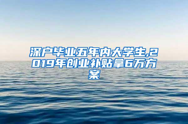 深户毕业五年内大学生,2019年创业补贴拿6万方案