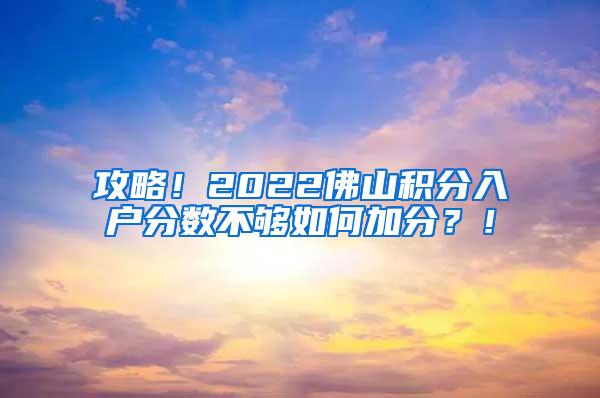 攻略！2022佛山积分入户分数不够如何加分？！