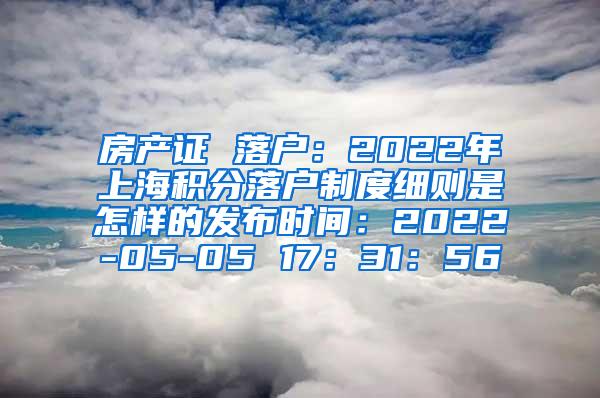 房产证 落户：2022年上海积分落户制度细则是怎样的发布时间：2022-05-05 17：31：56