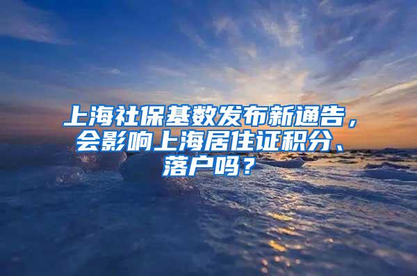 上海社保基数发布新通告，会影响上海居住证积分、落户吗？