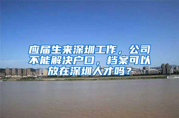 应届生来深圳工作，公司不能解决户口，档案可以放在深圳人才吗？