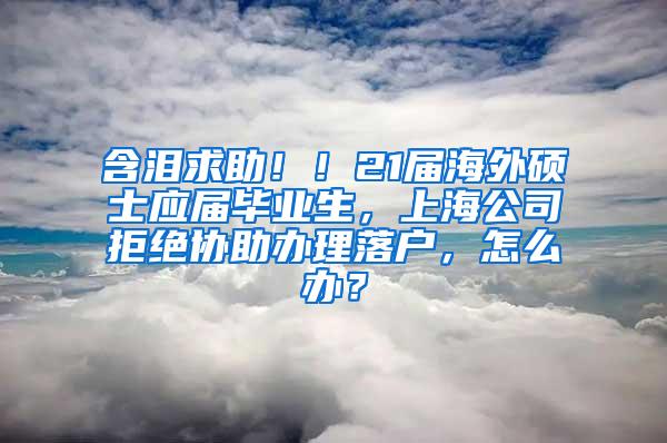 含泪求助！！21届海外硕士应届毕业生，上海公司拒绝协助办理落户，怎么办？