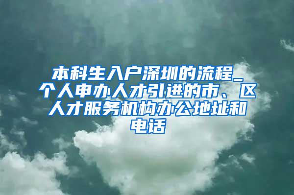 本科生入户深圳的流程_个人申办人才引进的市、区人才服务机构办公地址和电话