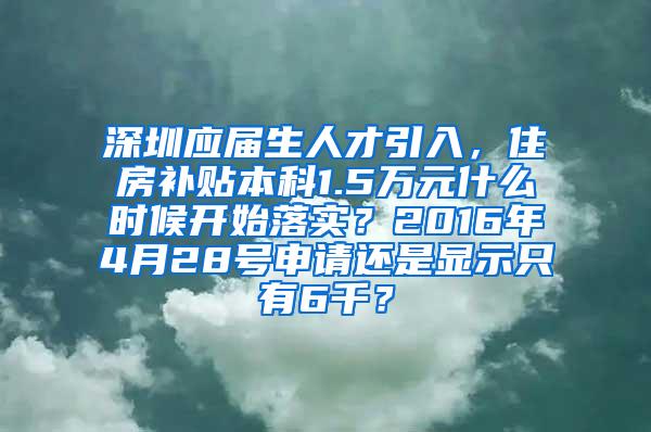 深圳应届生人才引入，住房补贴本科1.5万元什么时候开始落实？2016年4月28号申请还是显示只有6千？