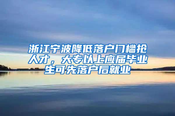 浙江宁波降低落户门槛抢人才，大专以上应届毕业生可先落户后就业