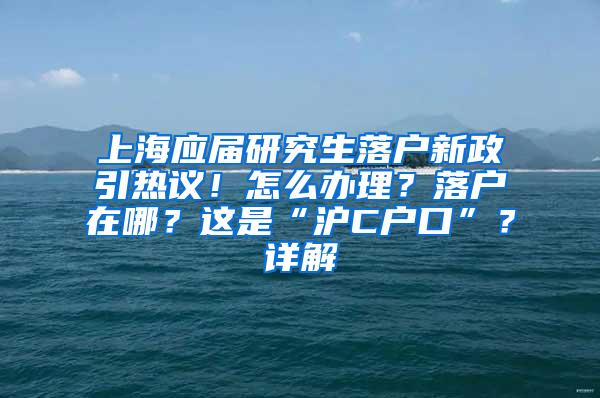 上海应届研究生落户新政引热议！怎么办理？落户在哪？这是“沪C户口”？详解