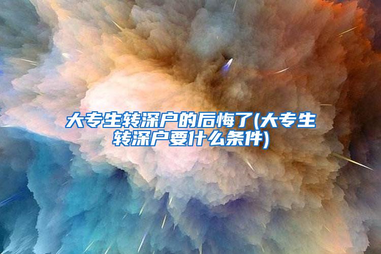 大专生转深户的后悔了(大专生转深户要什么条件)