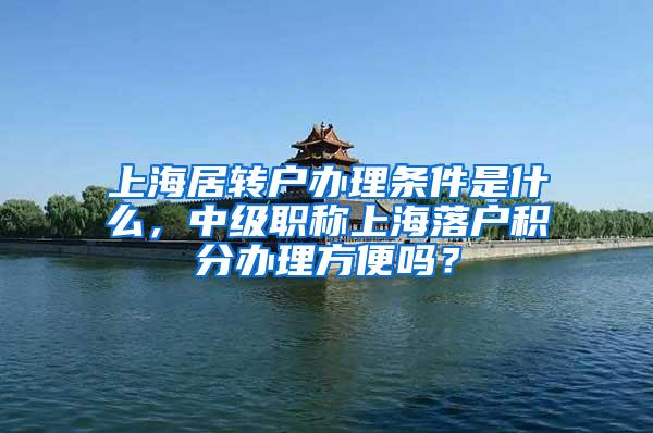 上海居转户办理条件是什么，中级职称上海落户积分办理方便吗？